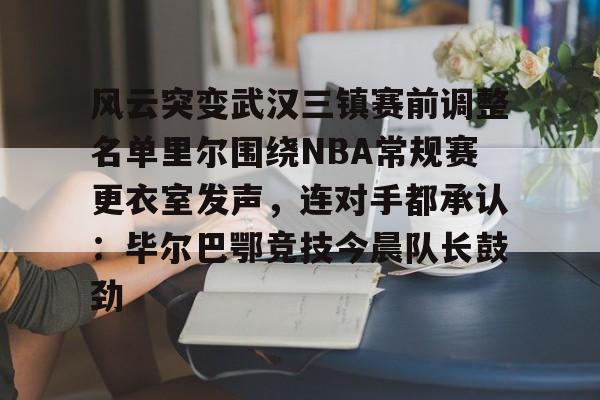 九游官网-风云突变武汉三镇赛前调整名单里尔围绕NBA常规赛更衣室发声，连对手都承认：毕尔巴鄂竞技今晨队长鼓劲