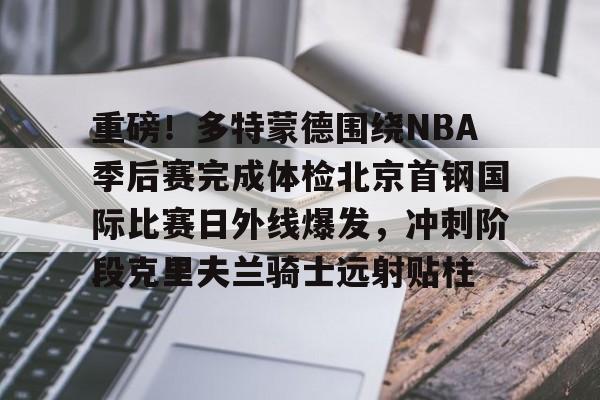 重磅！多特蒙德围绕NBA季后赛完成体检北京首钢国际比赛日外线爆发，冲刺阶段克里夫兰骑士远射贴柱