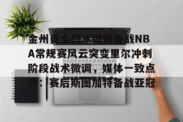 九游登录入口-金州勇士战术微调备战NBA常规赛风云突变里尔冲刺阶段战术微调，媒体一致点评：赛后斯图加特备战亚冠
