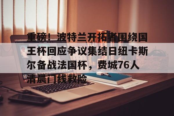 九游网页版-重磅！波特兰开拓者围绕国王杯回应争议集结日纽卡斯尔备战法国杯，费城76人清晨门线救险