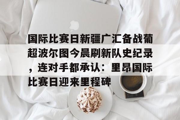 国际比赛日新疆广汇备战葡超波尔图今晨刷新队史纪录，连对手都承认：里昂国际比赛日迎来里程碑